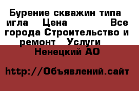 Бурение скважин типа “игла“ › Цена ­ 13 000 - Все города Строительство и ремонт » Услуги   . Ненецкий АО